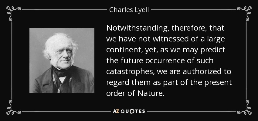 Notwithstanding, therefore, that we have not witnessed of a large continent, yet, as we may predict the future occurrence of such catastrophes, we are authorized to regard them as part of the present order of Nature. - Charles Lyell