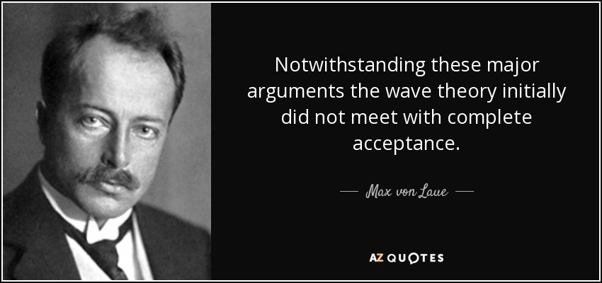 Notwithstanding these major arguments the wave theory initially did not meet with complete acceptance. - Max von Laue