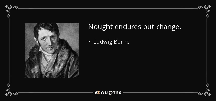 Nought endures but change. - Ludwig Borne