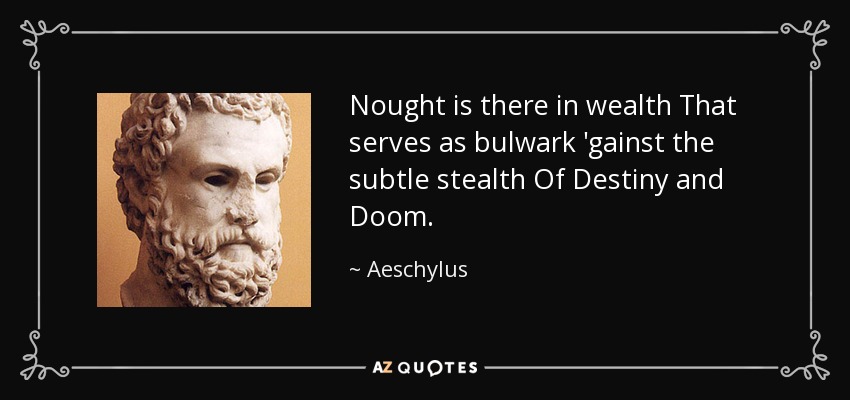 Nought is there in wealth That serves as bulwark 'gainst the subtle stealth Of Destiny and Doom. - Aeschylus