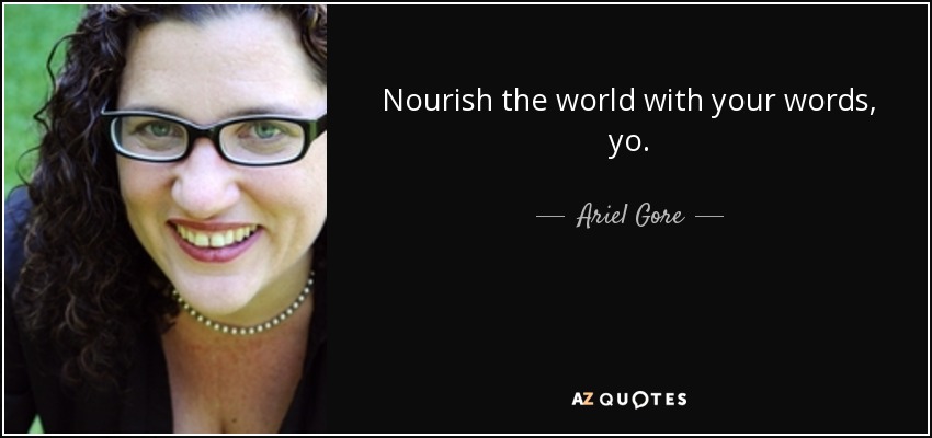 Nourish the world with your words, yo. - Ariel Gore