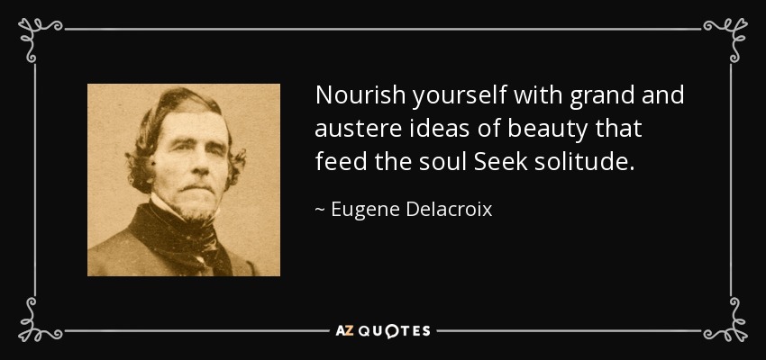 Nourish yourself with grand and austere ideas of beauty that feed the soul Seek solitude. - Eugene Delacroix