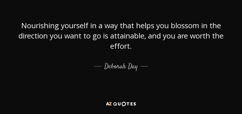 Nourishing yourself in a way that helps you blossom in the direction you want to go is attainable, and you are worth the effort. - Deborah Day