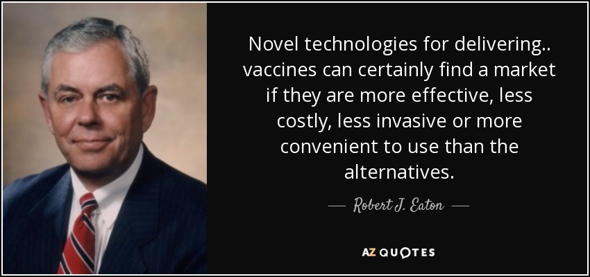 Novel technologies for delivering .. vaccines can certainly find a market if they are more effective, less costly, less invasive or more convenient to use than the alternatives. - Robert J. Eaton