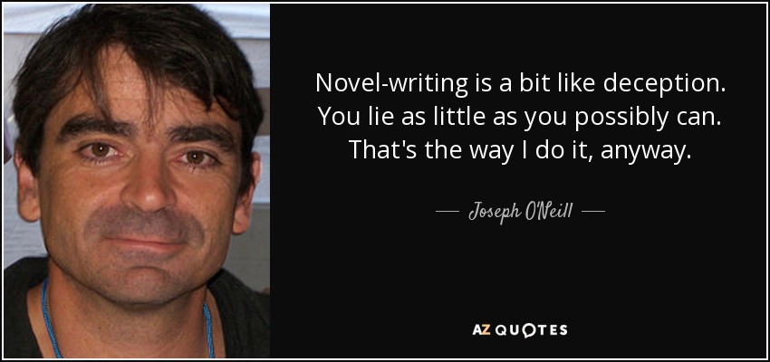 Novel-writing is a bit like deception. You lie as little as you possibly can. That's the way I do it, anyway. - Joseph O'Neill