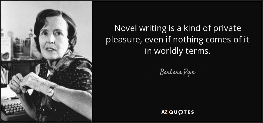 Novel writing is a kind of private pleasure, even if nothing comes of it in worldly terms. - Barbara Pym