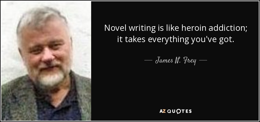 Novel writing is like heroin addiction; it takes everything you've got. - James N. Frey