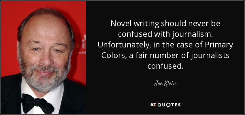 Novel writing should never be confused with journalism. Unfortunately, in the case of Primary Colors, a fair number of journalists confused. - Joe Klein