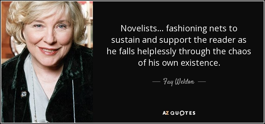 Novelists... fashioning nets to sustain and support the reader as he falls helplessly through the chaos of his own existence. - Fay Weldon