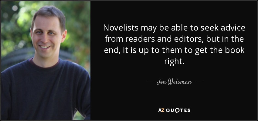 Novelists may be able to seek advice from readers and editors, but in the end, it is up to them to get the book right. - Jon Weisman