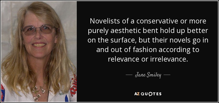 Novelists of a conservative or more purely aesthetic bent hold up better on the surface, but their novels go in and out of fashion according to relevance or irrelevance. - Jane Smiley