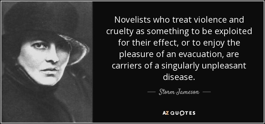 Novelists who treat violence and cruelty as something to be exploited for their effect, or to enjoy the pleasure of an evacuation, are carriers of a singularly unpleasant disease. - Storm Jameson