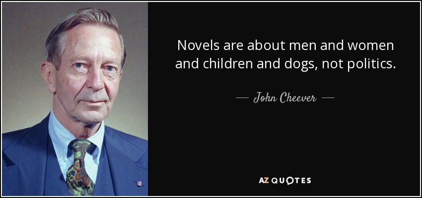 Novels are about men and women and children and dogs, not politics. - John Cheever