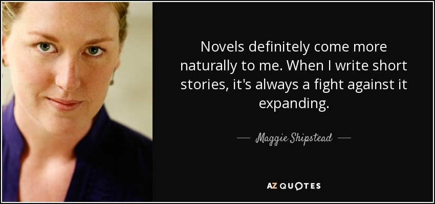 Novels definitely come more naturally to me. When I write short stories, it's always a fight against it expanding. - Maggie Shipstead