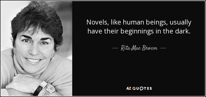 Novels, like human beings, usually have their beginnings in the dark. - Rita Mae Brown