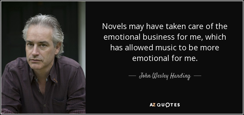 Novels may have taken care of the emotional business for me, which has allowed music to be more emotional for me. - John Wesley Harding