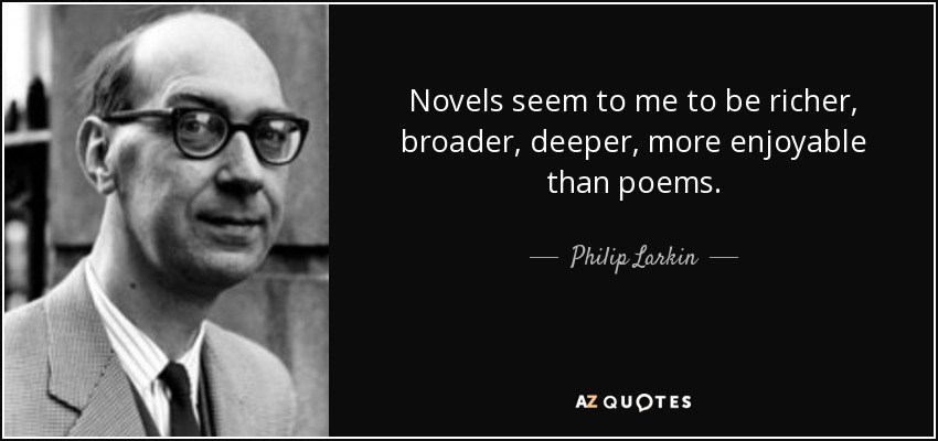 Novels seem to me to be richer, broader, deeper, more enjoyable than poems. - Philip Larkin