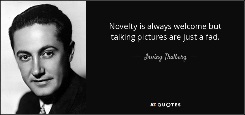 Novelty is always welcome but talking pictures are just a fad. - Irving Thalberg