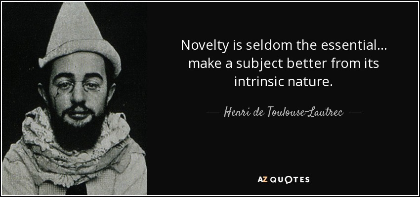 Novelty is seldom the essential... make a subject better from its intrinsic nature. - Henri de Toulouse-Lautrec