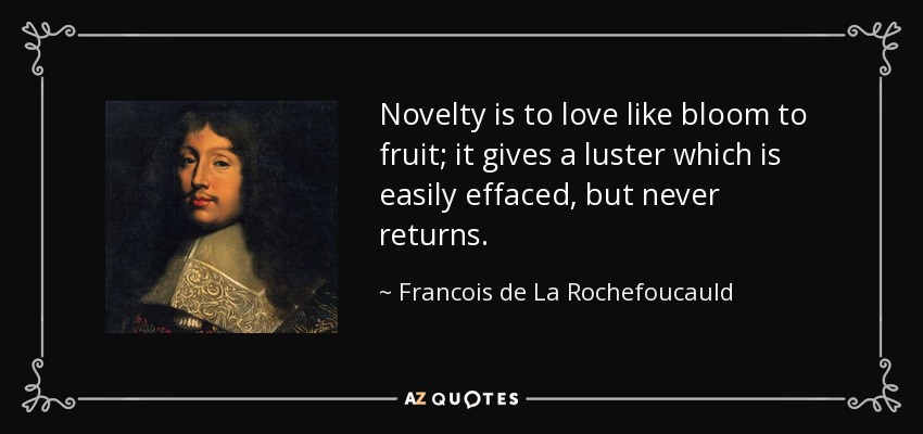 Novelty is to love like bloom to fruit; it gives a luster which is easily effaced, but never returns. - Francois de La Rochefoucauld