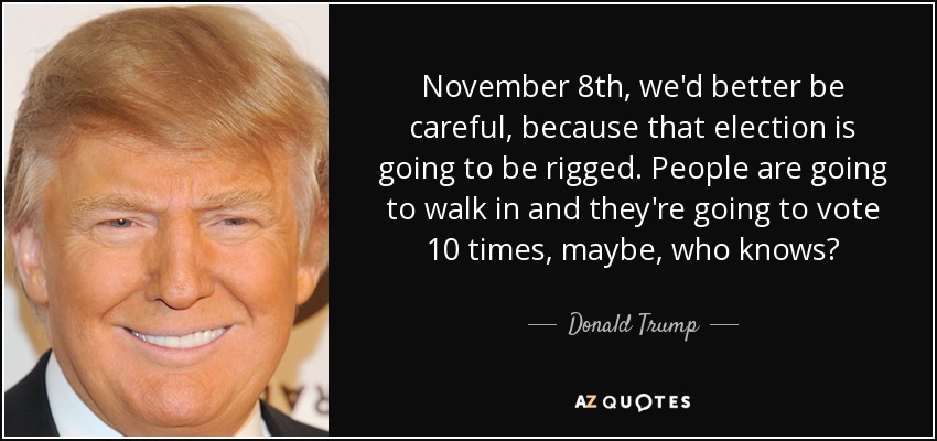 November 8th, we'd better be careful, because that election is going to be rigged. People are going to walk in and they're going to vote 10 times, maybe, who knows? - Donald Trump