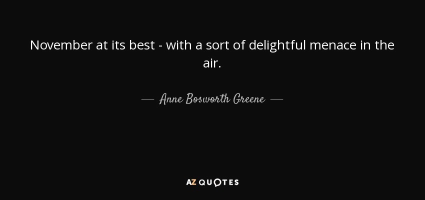 November at its best - with a sort of delightful menace in the air. - Anne Bosworth Greene