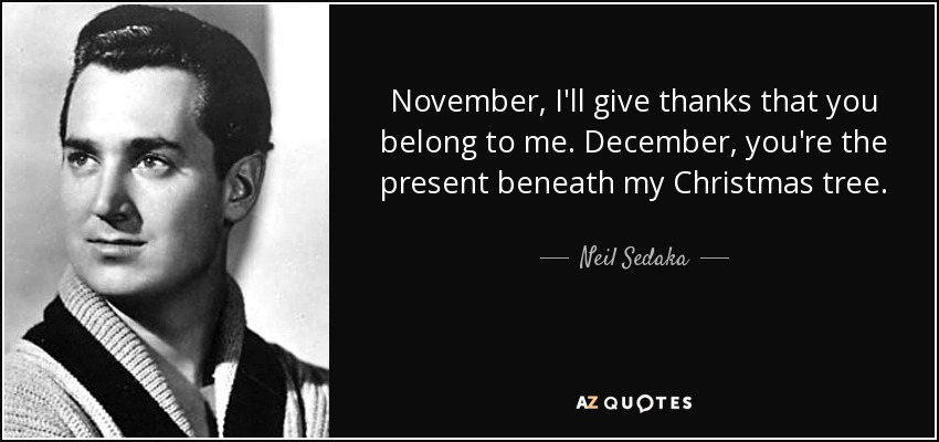 November, I'll give thanks that you belong to me. December, you're the present beneath my Christmas tree. - Neil Sedaka