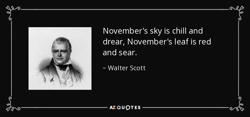 November's sky is chill and drear, November's leaf is red and sear. - Walter Scott