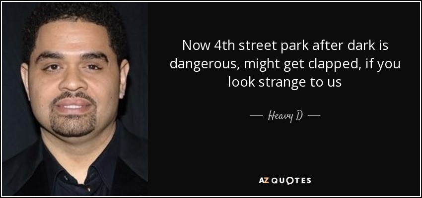 Now 4th street park after dark is dangerous, might get clapped, if you look strange to us - Heavy D