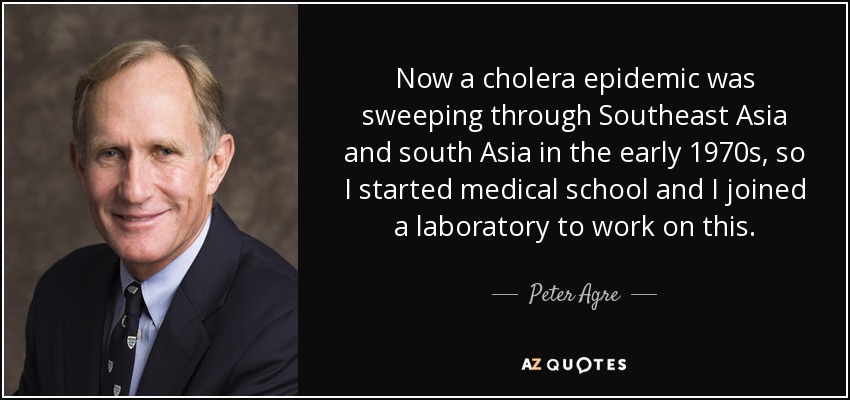 Now a cholera epidemic was sweeping through Southeast Asia and south Asia in the early 1970s, so I started medical school and I joined a laboratory to work on this. - Peter Agre