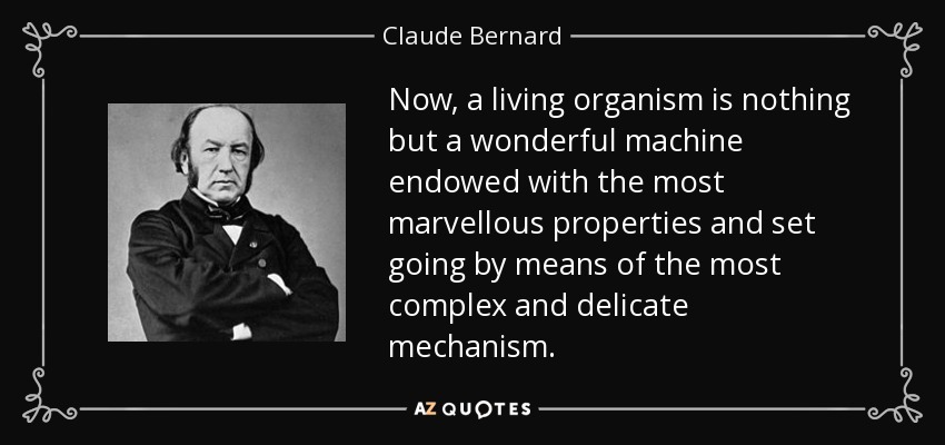 Now, a living organism is nothing but a wonderful machine endowed with the most marvellous properties and set going by means of the most complex and delicate mechanism. - Claude Bernard