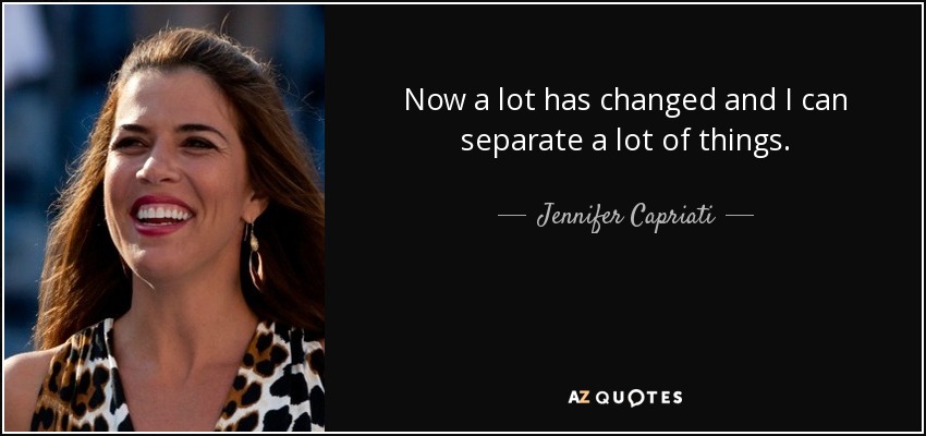 Now a lot has changed and I can separate a lot of things. - Jennifer Capriati