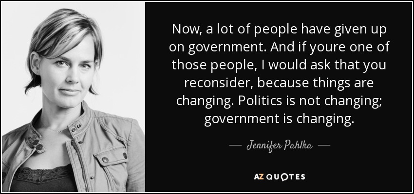 Now, a lot of people have given up on government. And if youre one of those people, I would ask that you reconsider, because things are changing. Politics is not changing; government is changing. - Jennifer Pahlka