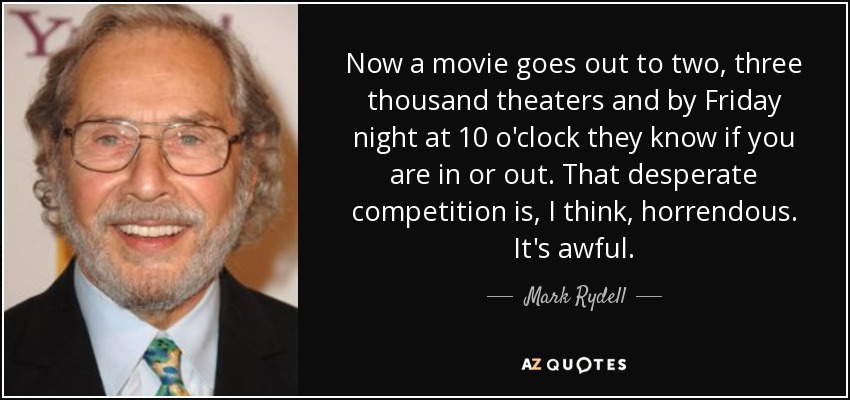 Now a movie goes out to two, three thousand theaters and by Friday night at 10 o'clock they know if you are in or out. That desperate competition is, I think, horrendous. It's awful. - Mark Rydell