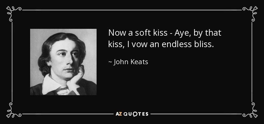 Now a soft kiss - Aye, by that kiss, I vow an endless bliss. - John Keats