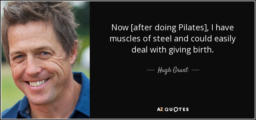Now [after doing Pilates], I have muscles of steel and could easily deal with giving birth. - Hugh Grant
