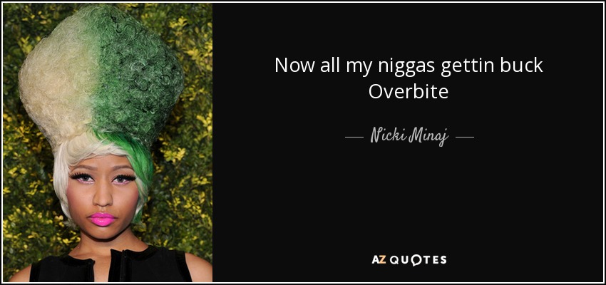 Now all my niggas gettin buck Overbite - Nicki Minaj