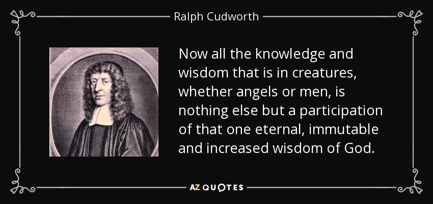 Now all the knowledge and wisdom that is in creatures, whether angels or men, is nothing else but a participation of that one eternal, immutable and increased wisdom of God. - Ralph Cudworth