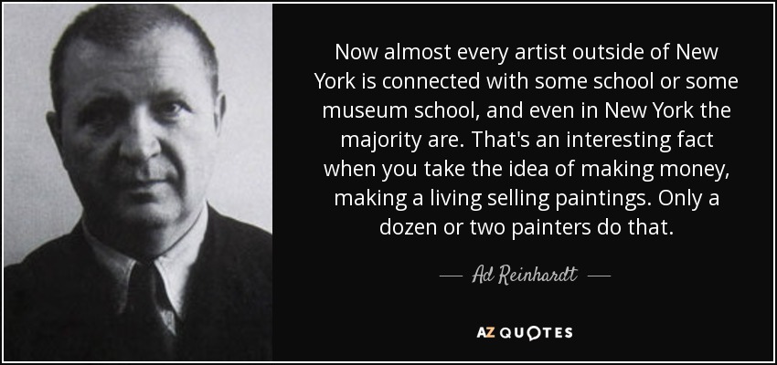 Now almost every artist outside of New York is connected with some school or some museum school, and even in New York the majority are. That's an interesting fact when you take the idea of making money, making a living selling paintings. Only a dozen or two painters do that. - Ad Reinhardt