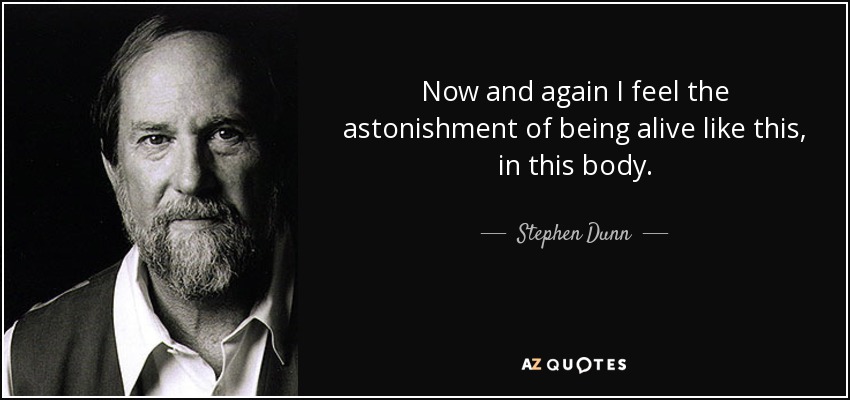 Now and again I feel the astonishment of being alive like this, in this body. - Stephen Dunn