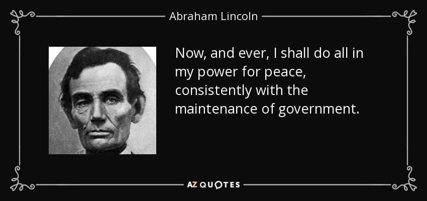Now, and ever, I shall do all in my power for peace, consistently with the maintenance of government. - Abraham Lincoln