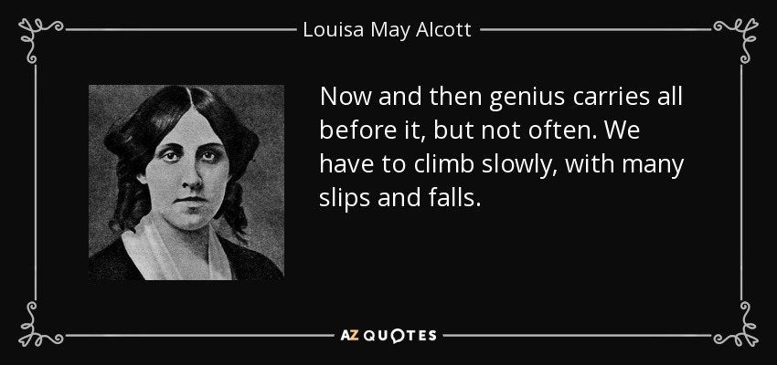 Now and then genius carries all before it, but not often. We have to climb slowly, with many slips and falls. - Louisa May Alcott