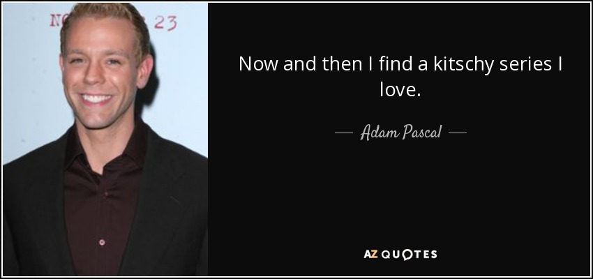 Now and then I find a kitschy series I love. - Adam Pascal