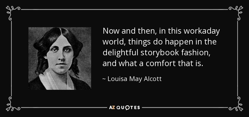Now and then, in this workaday world, things do happen in the delightful storybook fashion, and what a comfort that is. - Louisa May Alcott