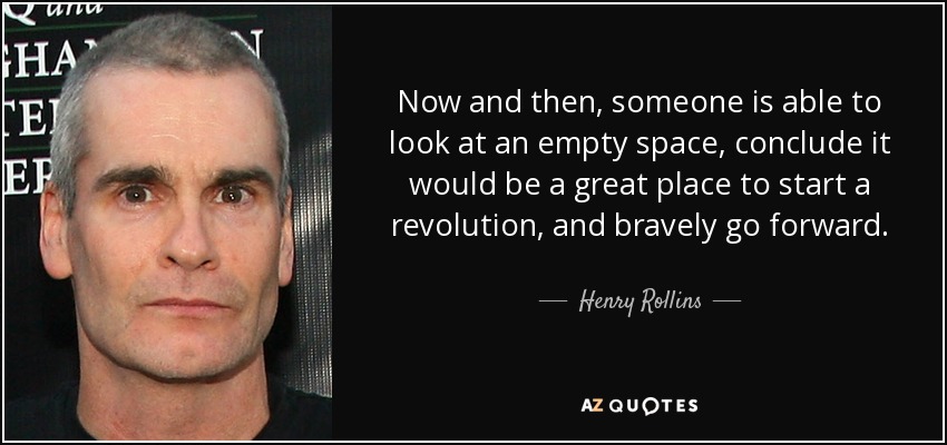 Now and then, someone is able to look at an empty space, conclude it would be a great place to start a revolution, and bravely go forward. - Henry Rollins