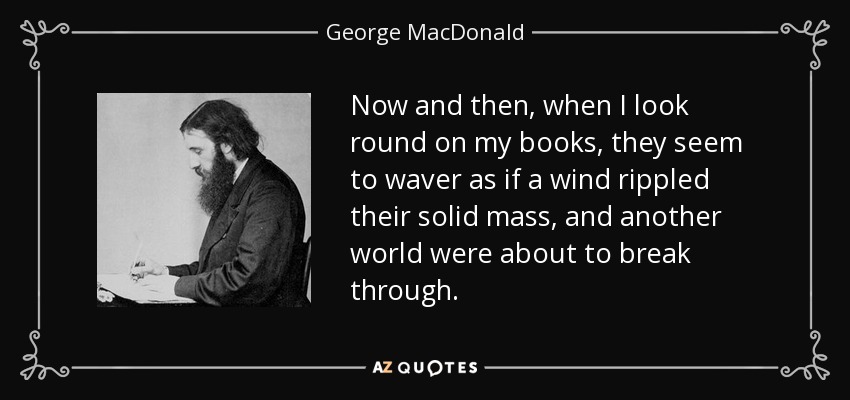 Now and then, when I look round on my books, they seem to waver as if a wind rippled their solid mass, and another world were about to break through. - George MacDonald