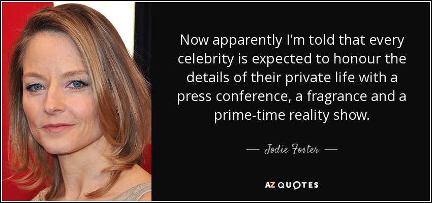 Now apparently I'm told that every celebrity is expected to honour the details of their private life with a press conference, a fragrance and a prime-time reality show. - Jodie Foster