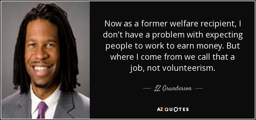 Now as a former welfare recipient, I don't have a problem with expecting people to work to earn money. But where I come from we call that a job, not volunteerism. - LZ Granderson