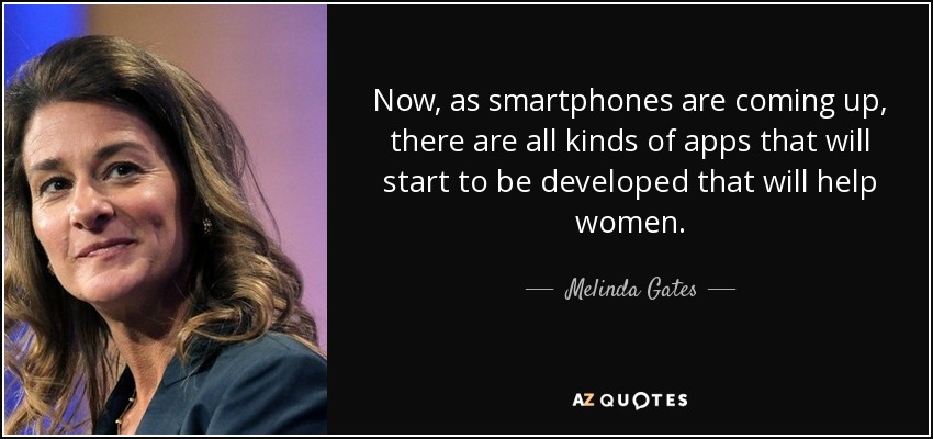 Now, as smartphones are coming up, there are all kinds of apps that will start to be developed that will help women. - Melinda Gates
