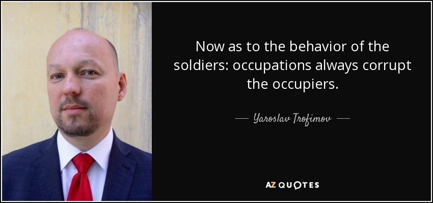 Now as to the behavior of the soldiers: occupations always corrupt the occupiers. - Yaroslav Trofimov